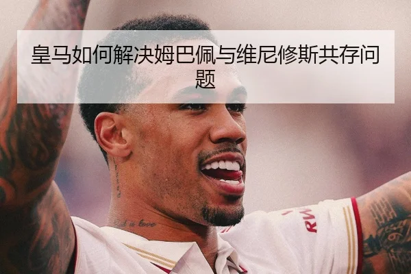 皇马如何解决姆巴佩与维尼修斯共存问题